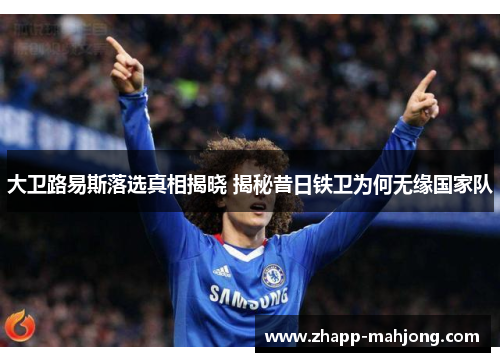 大卫路易斯落选真相揭晓 揭秘昔日铁卫为何无缘国家队