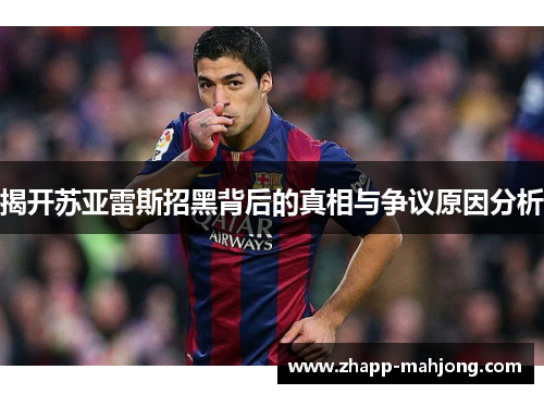 揭开苏亚雷斯招黑背后的真相与争议原因分析