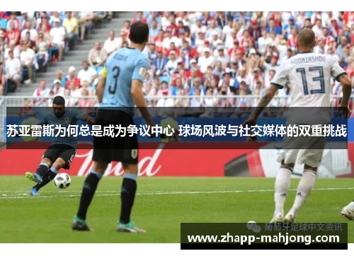 苏亚雷斯为何总是成为争议中心 球场风波与社交媒体的双重挑战