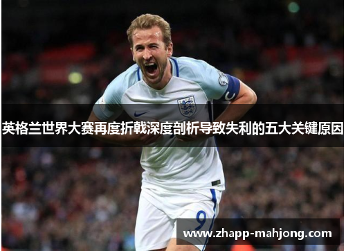 英格兰世界大赛再度折戟深度剖析导致失利的五大关键原因