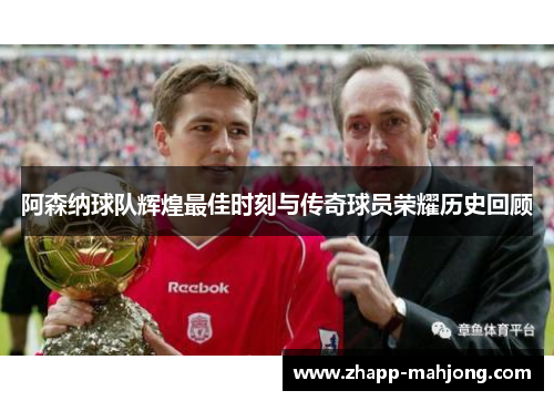阿森纳球队辉煌最佳时刻与传奇球员荣耀历史回顾