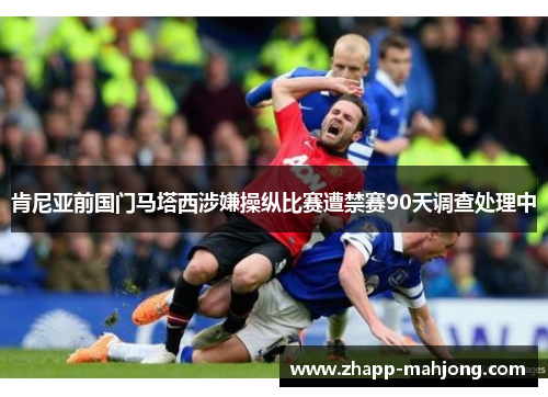 肯尼亚前国门马塔西涉嫌操纵比赛遭禁赛90天调查处理中