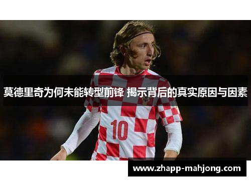 莫德里奇为何未能转型前锋 揭示背后的真实原因与因素