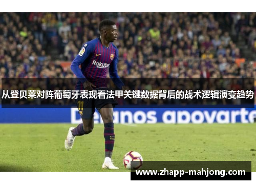 从登贝莱对阵葡萄牙表现看法甲关键数据背后的战术逻辑演变趋势