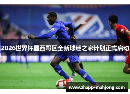 2026世界杯墨西哥区全新球迷之家计划正式启动