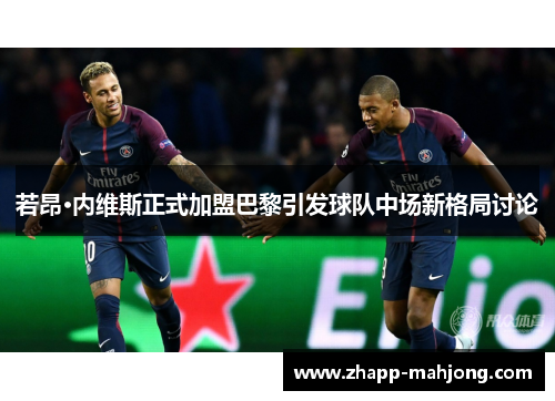 若昂·内维斯正式加盟巴黎引发球队中场新格局讨论 若昂·内维斯正式加盟巴黎引发球队中场新格局讨论