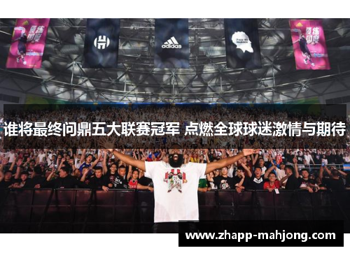谁将最终问鼎五大联赛冠军 点燃全球球迷激情与期待