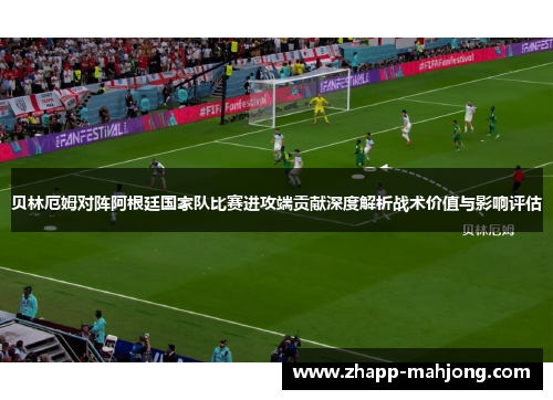 贝林厄姆对阵阿根廷国家队比赛进攻端贡献深度解析战术价值与影响评估